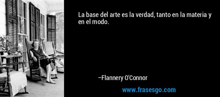 La base del arte es la verdad, tanto en la materia y en el modo. – Flannery O'Connor