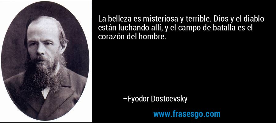La belleza es misteriosa y terrible. Dios y el diablo están luchando allí, y el campo de batalla es el corazón del hombre. – Fyodor Dostoevsky