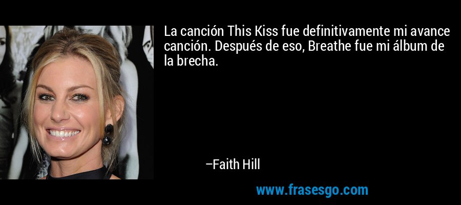 La canción This Kiss fue definitivamente mi avance canción. Después de eso, Breathe fue mi álbum de la brecha. – Faith Hill
