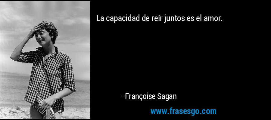 La capacidad de reír juntos es el amor. – Françoise Sagan