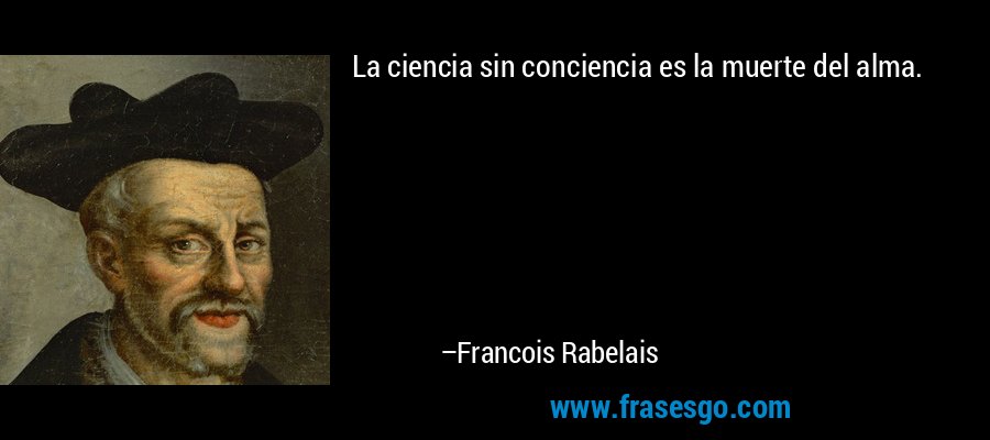 La ciencia sin conciencia es la muerte del alma. – Francois Rabelais