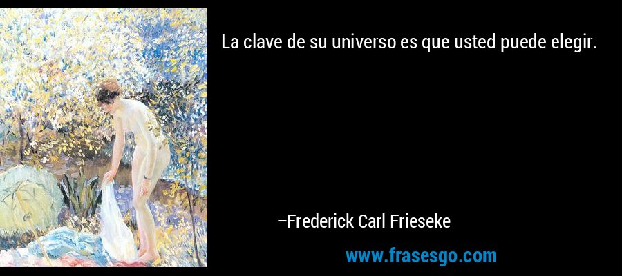 La clave de su universo es que usted puede elegir. – Frederick Carl Frieseke