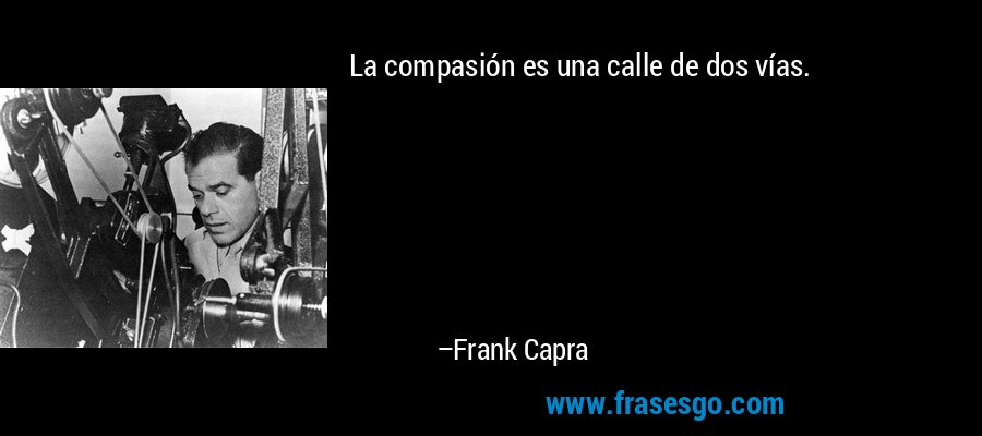 La compasión es una calle de dos vías. – Frank Capra