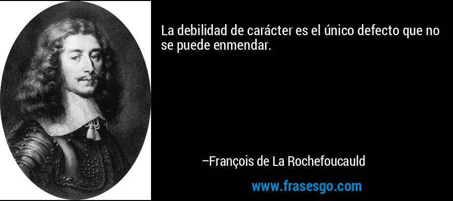 La debilidad de carácter es el único defecto que no se puede enmendar. – François de La Rochefoucauld