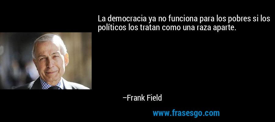 La democracia ya no funciona para los pobres si los políticos los tratan como una raza aparte. – Frank Field