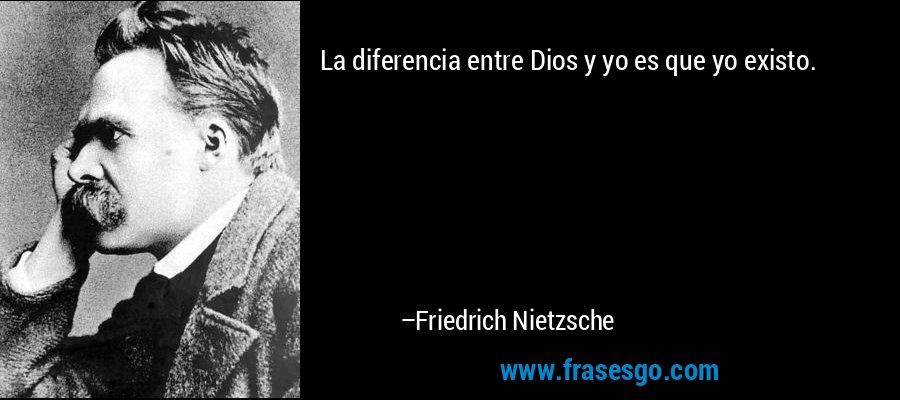 La diferencia entre Dios y yo es que yo existo.... - Friedrich Nietzsche