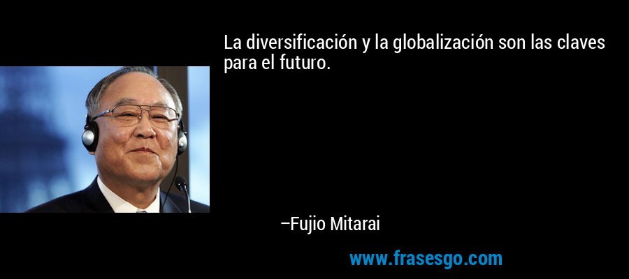 La diversificación y la globalización son las claves para el futuro. – Fujio Mitarai