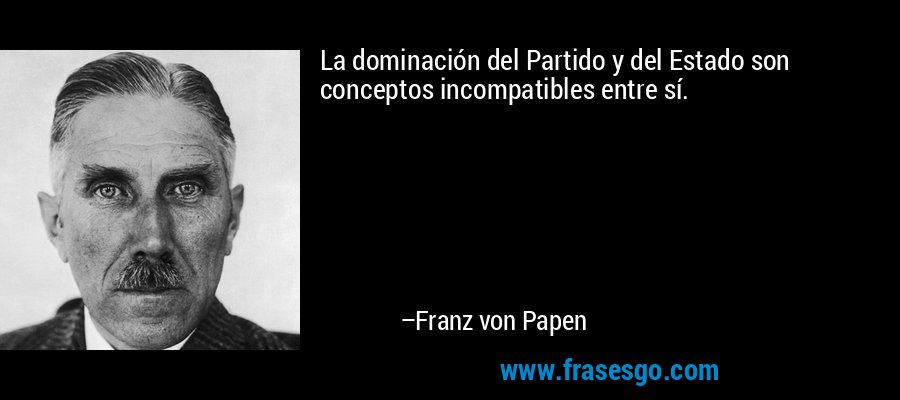 La dominación del Partido y del Estado son conceptos incompatibles entre sí. – Franz von Papen