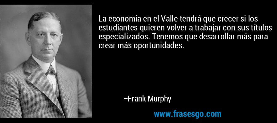 La economía en el Valle tendrá que crecer si los estudiantes quieren volver a trabajar con sus títulos especializados. Tenemos que desarrollar más para crear más oportunidades. – Frank Murphy
