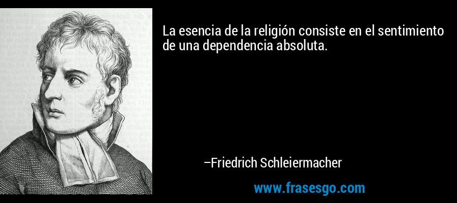 La esencia de la religión consiste en el sentimiento de una dependencia absoluta. – Friedrich Schleiermacher