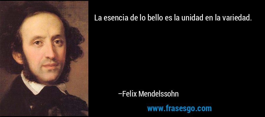 La esencia de lo bello es la unidad en la variedad. – Felix Mendelssohn