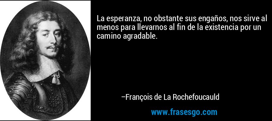 La esperanza, no obstante sus engaños, nos sirve al menos para llevarnos al fin de la existencia por un camino agradable. – François de La Rochefoucauld