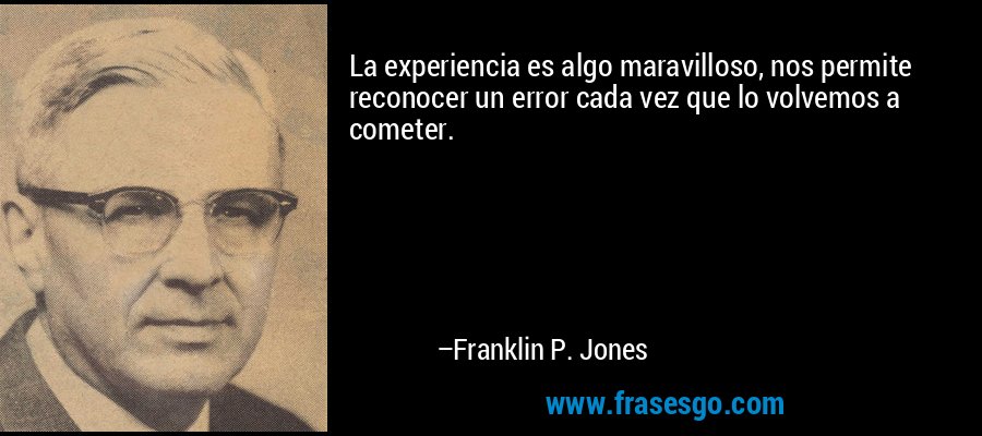 La experiencia es algo maravilloso, nos permite reconocer un error cada vez que lo volvemos a cometer. – Franklin P. Jones