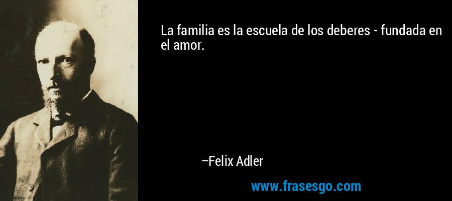 La familia es la escuela de los deberes - fundada en el amor. – Felix Adler