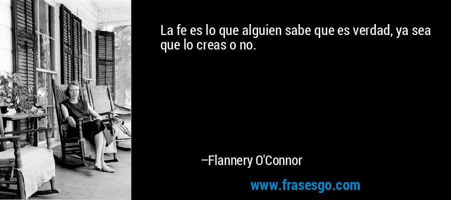 La fe es lo que alguien sabe que es verdad, ya sea que lo creas o no. – Flannery O'Connor
