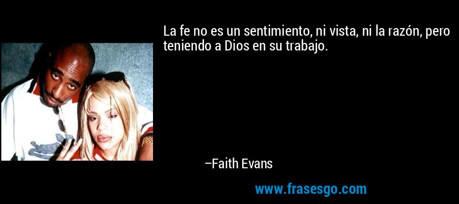 La fe no es un sentimiento, ni vista, ni la razón, pero teniendo a Dios en su trabajo. – Faith Evans