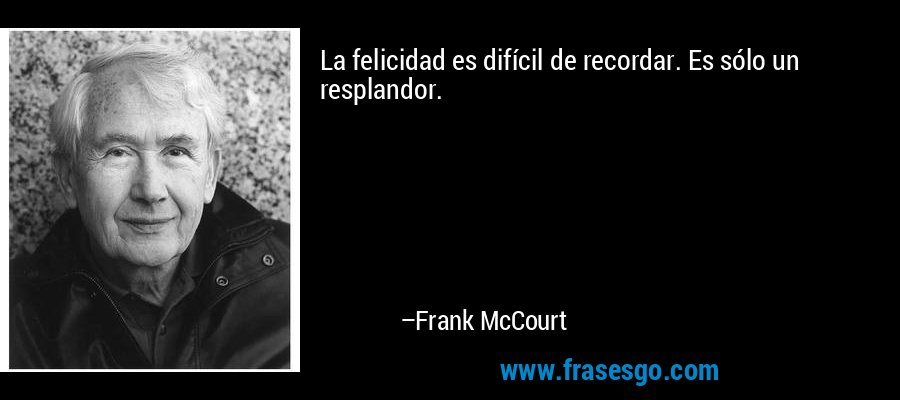 La felicidad es difícil de recordar. Es sólo un resplandor. – Frank McCourt