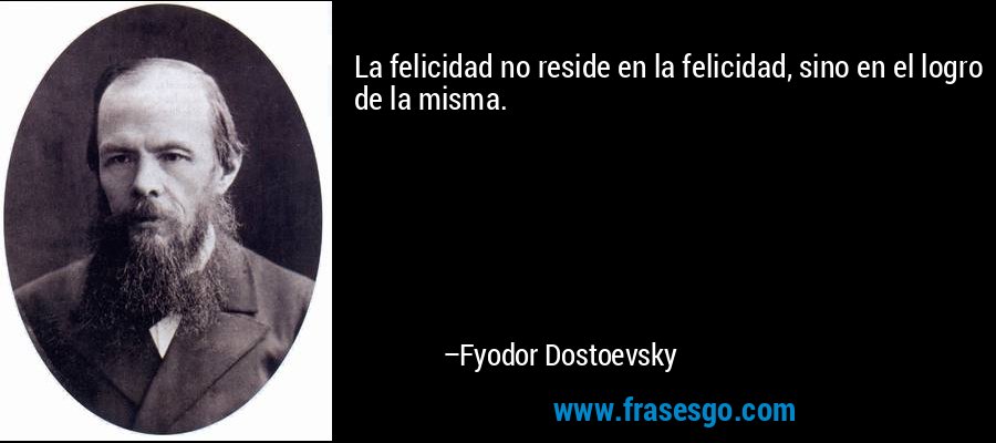 La felicidad no reside en la felicidad, sino en el logro de la misma. – Fyodor Dostoevsky