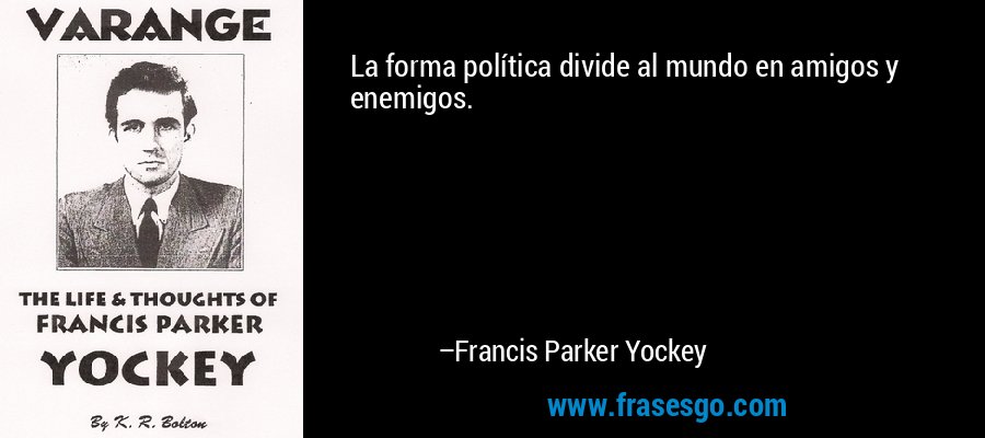 La forma política divide al mundo en amigos y enemigos. – Francis Parker Yockey