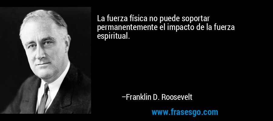 La fuerza física no puede soportar permanentemente el impacto de la fuerza espiritual. – Franklin D. Roosevelt
