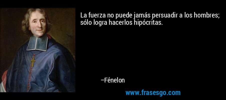 La fuerza no puede jamás persuadir a los hombres; sólo logra hacerlos hipócritas. – Fénelon