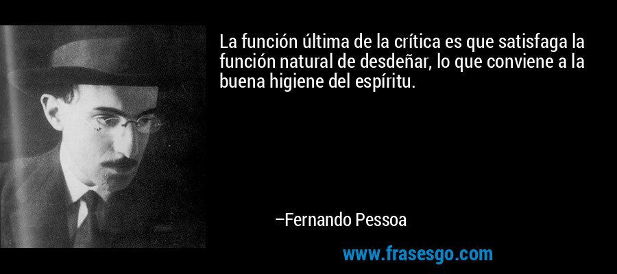 La función última de la crítica es que satisfaga la función natural de desdeñar, lo que conviene a la buena higiene del espíritu. – Fernando Pessoa