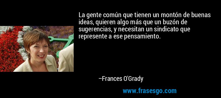 La gente común que tienen un montón de buenas ideas, quieren algo más que un buzón de sugerencias, y necesitan un sindicato que represente a ese pensamiento. – Frances O'Grady