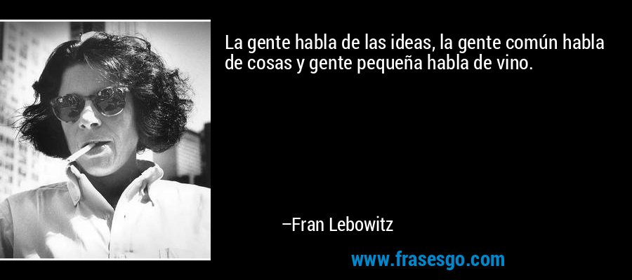 La gente habla de las ideas, la gente común habla de cosas y gente pequeña habla de vino. – Fran Lebowitz