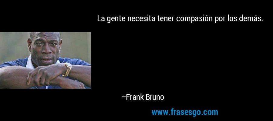 La gente necesita tener compasión por los demás. – Frank Bruno