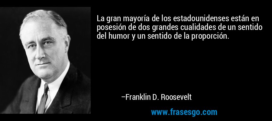 La gran mayoría de los estadounidenses están en posesión de dos grandes cualidades de un sentido del humor y un sentido de la proporción. – Franklin D. Roosevelt