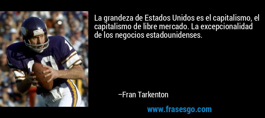 La grandeza de Estados Unidos es el capitalismo, el capitalismo de libre mercado. La excepcionalidad de los negocios estadounidenses. – Fran Tarkenton