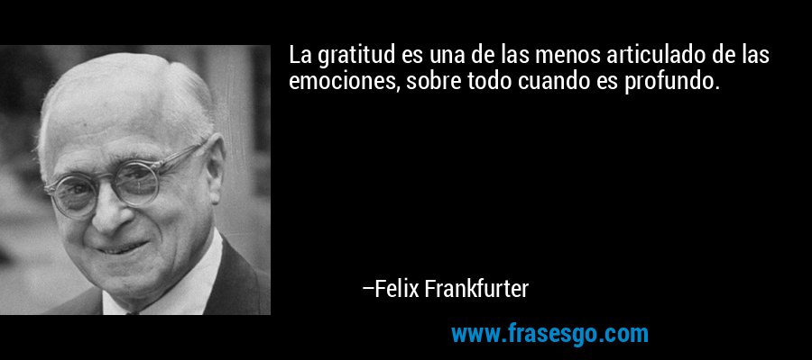 La gratitud es una de las menos articulado de las emociones, sobre todo cuando es profundo. – Felix Frankfurter
