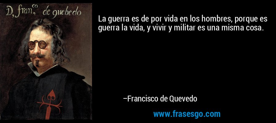 La guerra es de por vida en los hombres, porque es guerra la vida, y vivir y militar es una misma cosa. – Francisco de Quevedo