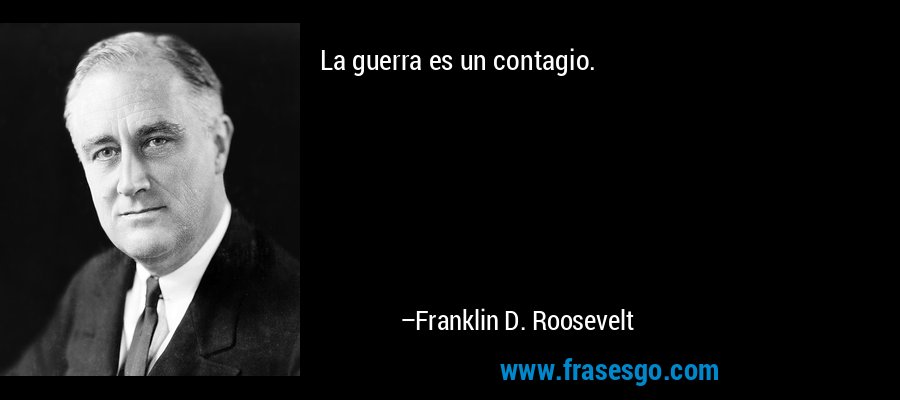 La guerra es un contagio. – Franklin D. Roosevelt