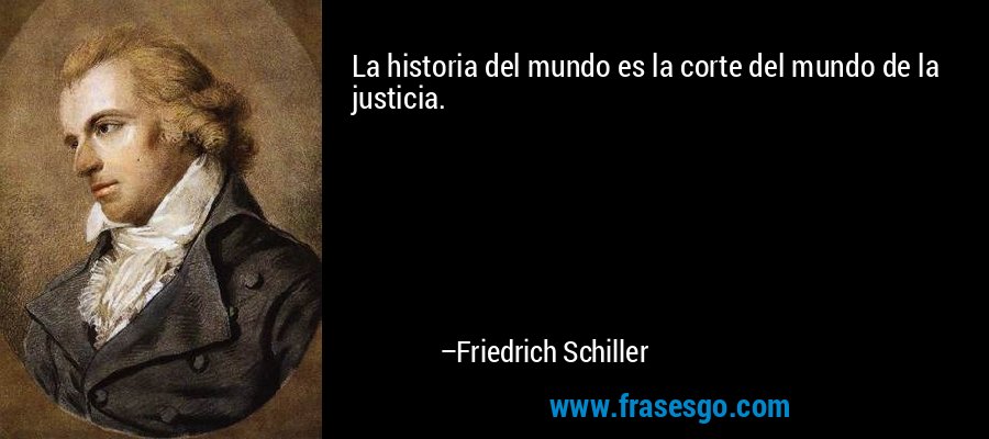 La historia del mundo es la corte del mundo de la justicia. – Friedrich Schiller