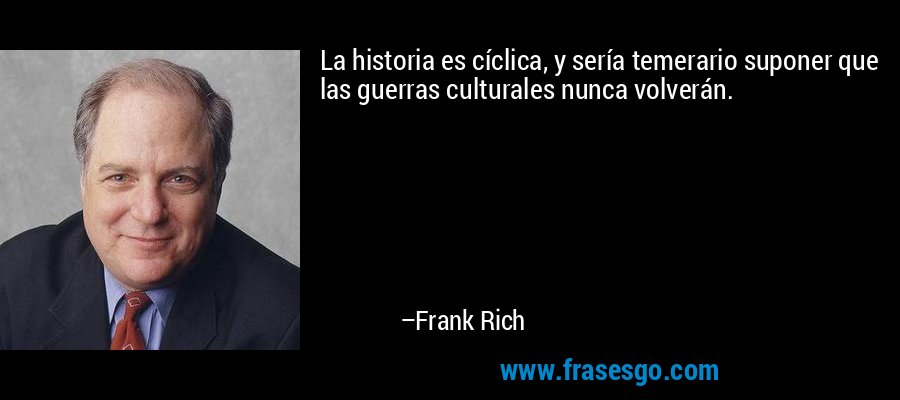 La historia es cíclica, y sería temerario suponer que las guerras culturales nunca volverán. – Frank Rich
