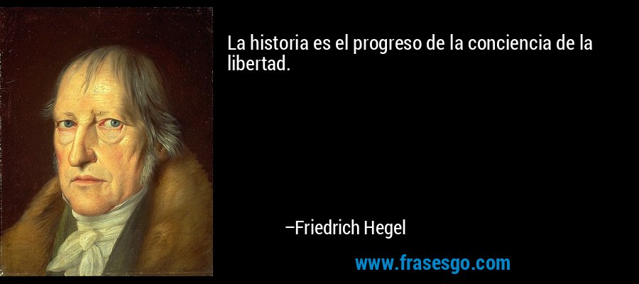 La historia es el progreso de la conciencia de la libertad. – Friedrich Hegel