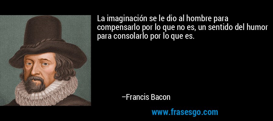 La imaginación se le dio al hombre para compensarlo por lo que no es, un sentido del humor para consolarlo por lo que es. – Francis Bacon