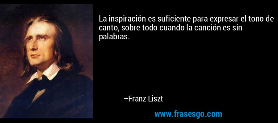 La inspiración es suficiente para expresar el tono de canto, sobre todo cuando la canción es sin palabras. – Franz Liszt