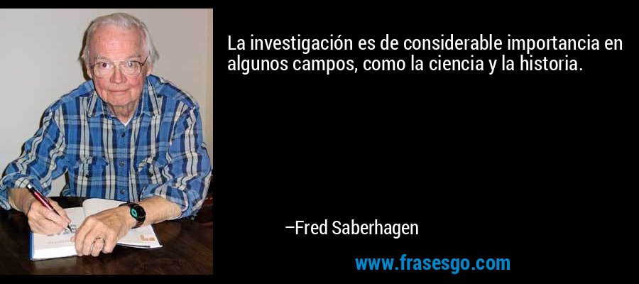 La investigación es de considerable importancia en algunos campos, como la ciencia y la historia. – Fred Saberhagen