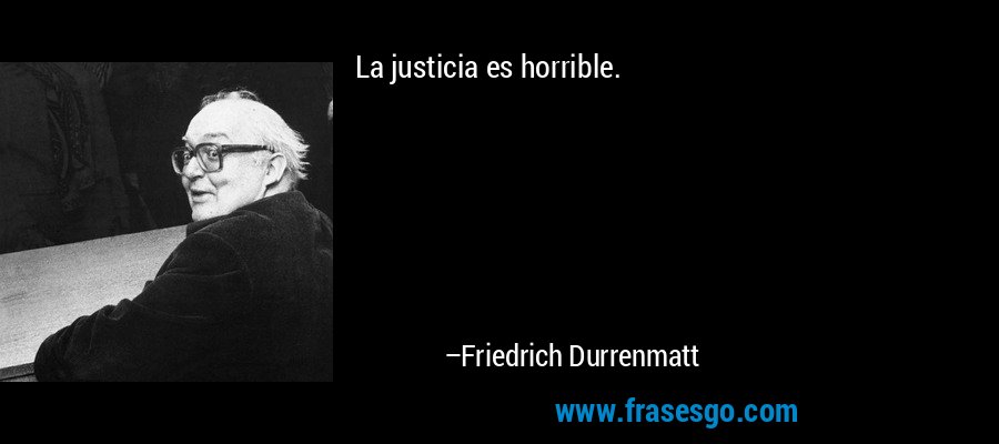 La justicia es horrible. – Friedrich Durrenmatt