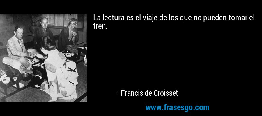 La lectura es el viaje de los que no pueden tomar el tren. – Francis de Croisset