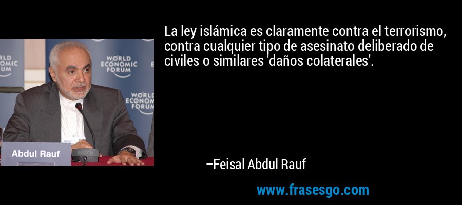 La ley islámica es claramente contra el terrorismo, contra cualquier tipo de asesinato deliberado de civiles o similares 'daños colaterales'. – Feisal Abdul Rauf