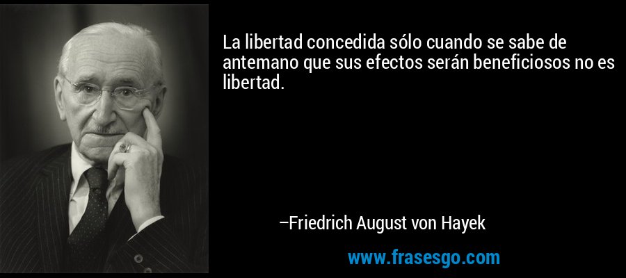 La libertad concedida sólo cuando se sabe de antemano que sus efectos serán beneficiosos no es libertad. – Friedrich August von Hayek