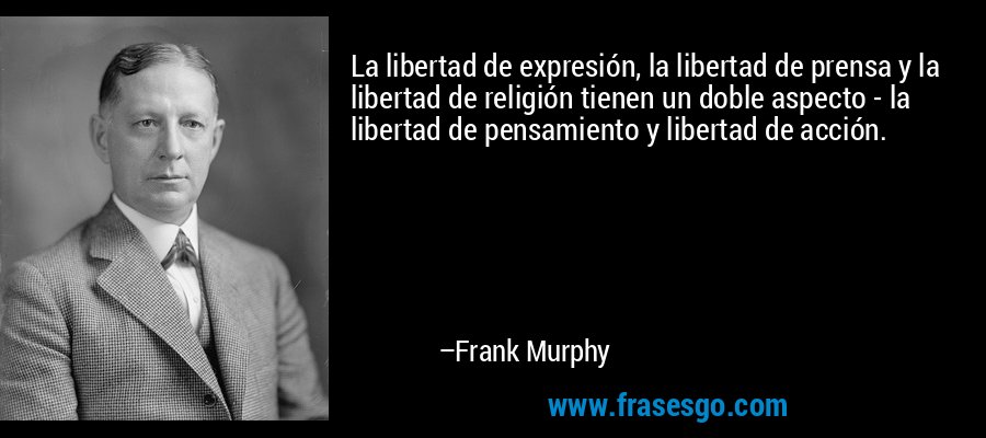 La libertad de expresión, la libertad de prensa y la libertad de religión tienen un doble aspecto - la libertad de pensamiento y libertad de acción. – Frank Murphy