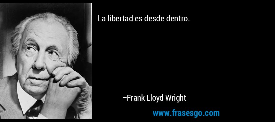 La libertad es desde dentro. – Frank Lloyd Wright