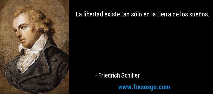 La libertad existe tan sólo en la tierra de los sueños. – Friedrich Schiller