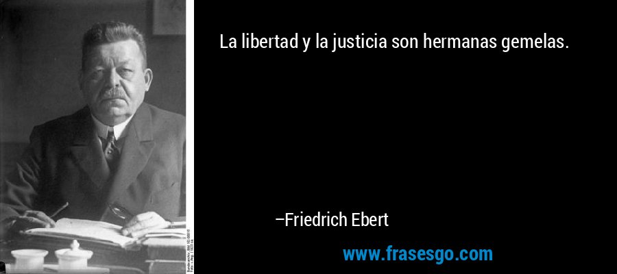 La libertad y la justicia son hermanas gemelas. – Friedrich Ebert