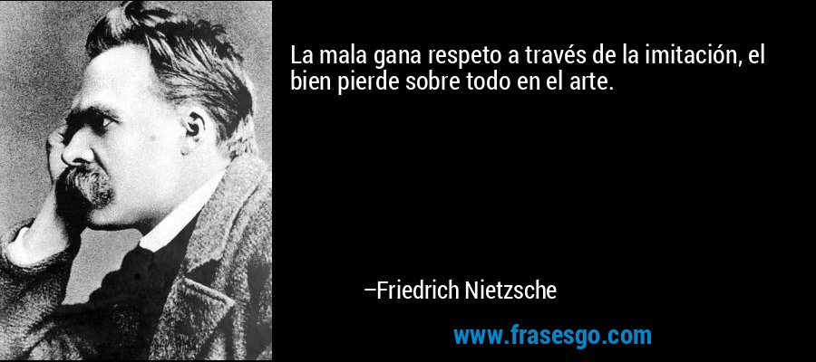 La mala gana respeto a través de la imitación, el bien pierde sobre todo en el arte. – Friedrich Nietzsche