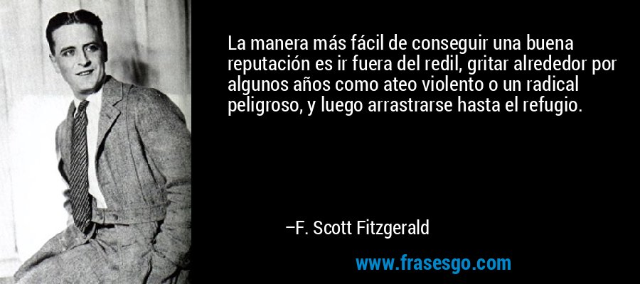 La manera más fácil de conseguir una buena reputación es ir fuera del redil, gritar alrededor por algunos años como ateo violento o un radical peligroso, y luego arrastrarse hasta el refugio. – F. Scott Fitzgerald